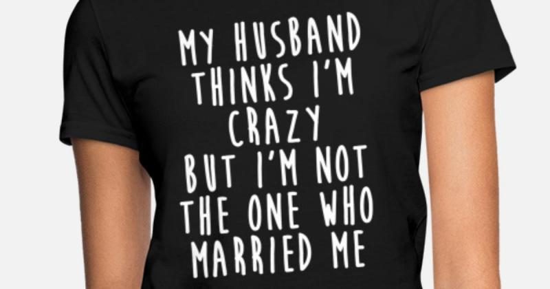 my-husband-thinks-im-crazy-funny-wife-quotes-womens-t-shirt-9786948